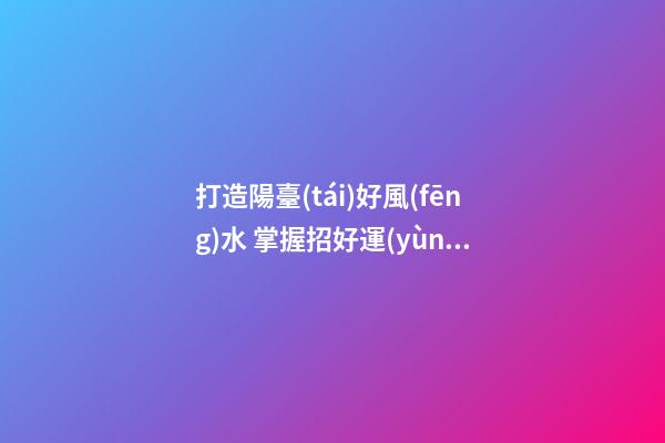 打造陽臺(tái)好風(fēng)水 掌握招好運(yùn)驅(qū)噩運(yùn)的技巧